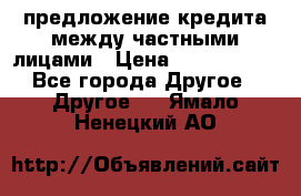 предложение кредита между частными лицами › Цена ­ 5 000 000 - Все города Другое » Другое   . Ямало-Ненецкий АО